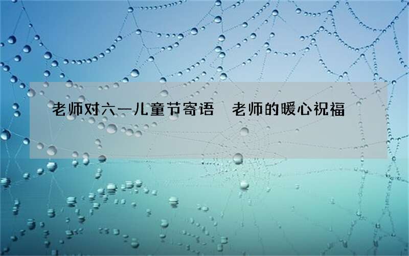 老师对六一儿童节寄语 老师的暖心祝福